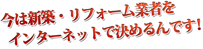 今は新築・リフォーム業者をインターネットで決めるんです！